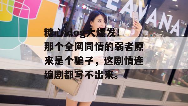 糖心vlog大爆发！那个全网同情的弱者原来是个骗子，这剧情连编剧都写不出来。