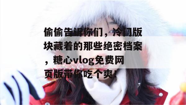 偷偷告诉你们，冷门版块藏着的那些绝密档案，糖心vlog免费网页版带你吃个爽！