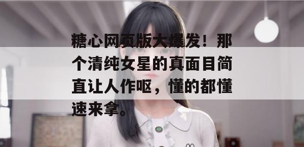 糖心网页版大爆发！那个清纯女星的真面目简直让人作呕，懂的都懂速来拿。